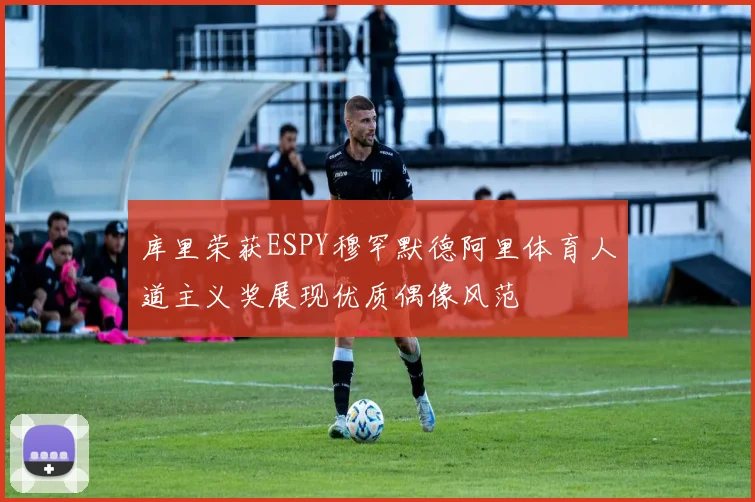 库里荣获ESPY穆罕默德阿里体育人道主义奖展现优质偶像风范